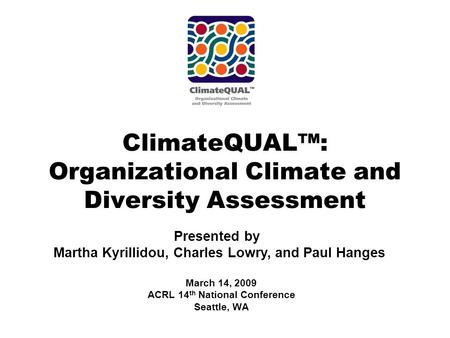 March 14, 2009 ACRL 14 th National Conference Seattle, WA ClimateQUAL™: Organizational Climate and Diversity Assessment Presented by Martha Kyrillidou,