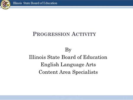 P ROGRESSION A CTIVITY By Illinois State Board of Education English Language Arts Content Area Specialists.