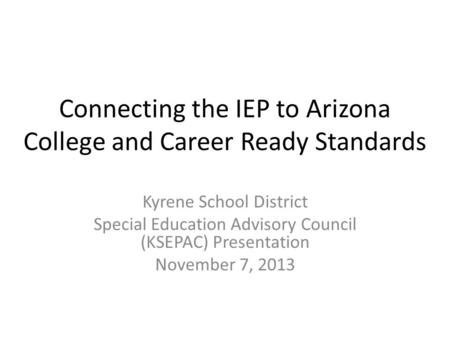 Connecting the IEP to Arizona College and Career Ready Standards Kyrene School District Special Education Advisory Council (KSEPAC) Presentation November.