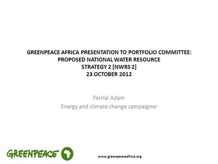 Ferrial Adam Energy and climate change campaigner www.greenpeaceafrica.org GREENPEACE AFRICA PRESENTATION TO PORTFOLIO COMMITTEE: PROPOSED NATIONAL WATER.