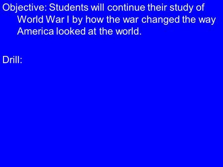 Objective: Students will continue their study of World War I by how the war changed the way America looked at the world. Drill: