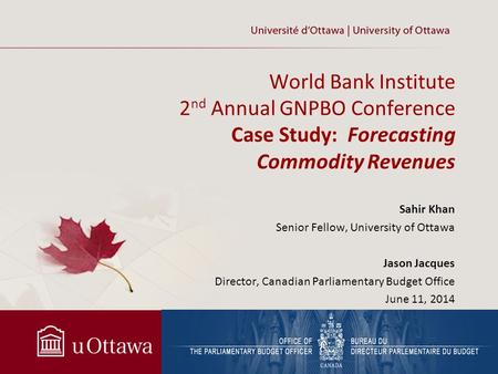 World Bank Institute 2 nd Annual GNPBO Conference Case Study: Forecasting Commodity Revenues Sahir Khan Senior Fellow, University of Ottawa Jason Jacques.