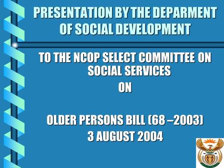 PRESENTATION BY THE DEPARMENT OF SOCIAL DEVELOPMENT TO THE NCOP SELECT COMMITTEE ON SOCIAL SERVICES ON OLDER PERSONS BILL (68 –2003) 3 AUGUST 2004 3 AUGUST.