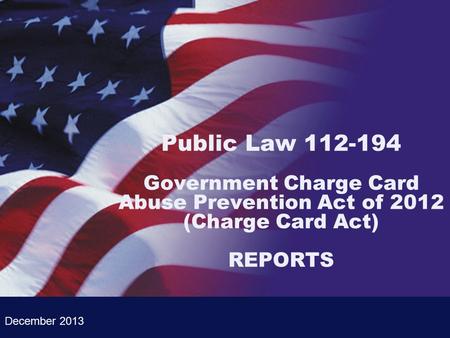 Public Law 112-194 Government Charge Card Abuse Prevention Act of 2012 (Charge Card Act) REPORTS December 2013.