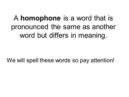 A homophone is a word that is pronounced the same as another word but differs in meaning. We will spell these words so pay attention!