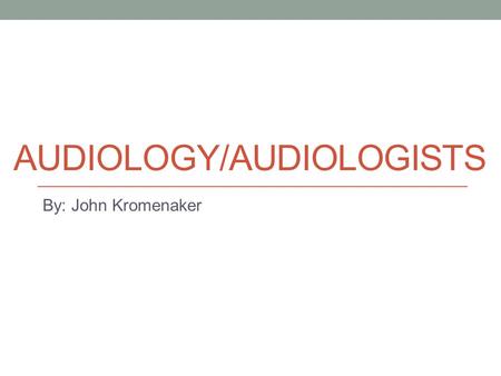 AUDIOLOGY/AUDIOLOGISTS By: John Kromenaker. Job Description/Traits Required Diagnose with technology, manage, and treat hearing and balance issues for.