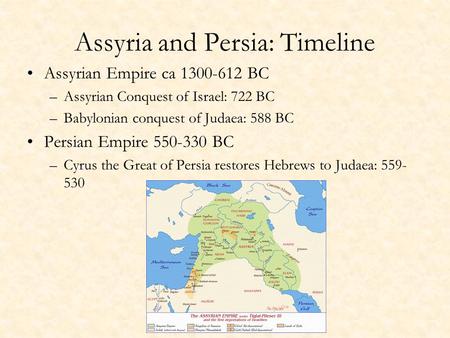 Assyria and Persia: Timeline Assyrian Empire ca 1300-612 BC –Assyrian Conquest of Israel: 722 BC –Babylonian conquest of Judaea: 588 BC Persian Empire.