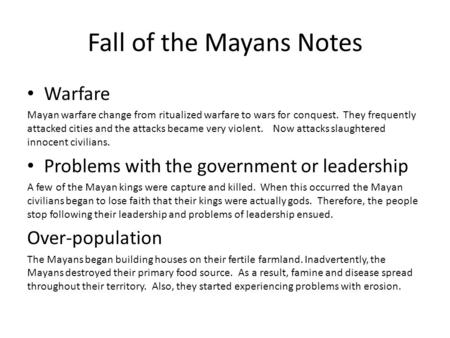 Fall of the Mayans Notes Warfare Mayan warfare change from ritualized warfare to wars for conquest. They frequently attacked cities and the attacks became.