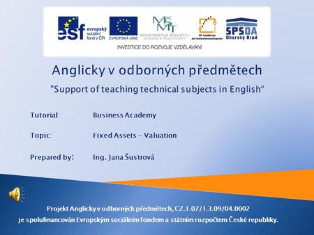 Tutorial:Business Academy Topic:Fixed Assets - Valuation Prepared by : Ing. Jana Šustrová Projekt Anglicky v odborných předmětech, CZ.1.07/1.3.09/04.0002.