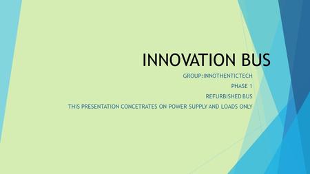 INNOVATION BUS GROUP:INNOTHENTICTECH PHASE 1 REFURBISHED BUS THIS PRESENTATION CONCETRATES ON POWER SUPPLY AND LOADS ONLY.