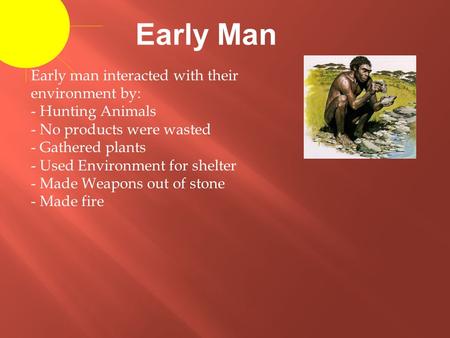 Early Man Early man interacted with their environment by: - Hunting Animals - No products were wasted - Gathered plants - Used Environment for shelter.