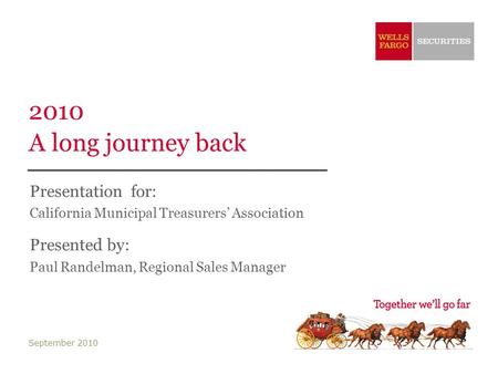 2010 A long journey back Presentation for: California Municipal Treasurers’ Association Presented by: Paul Randelman, Regional Sales Manager September.