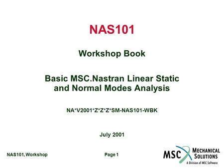 NAS101, Workshop Page 1 NAS101 Workshop Book Basic MSC.Nastran Linear Static and Normal Modes Analysis NA*V2001*Z*Z*Z*SM-NAS101-WBK July 2001.