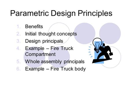 Parametric Design Principles 1.Benefits 2.Initial thought concepts 3.Design principals 4.Example – Fire Truck Compartment 5.Whole assembly principals 6.Example.