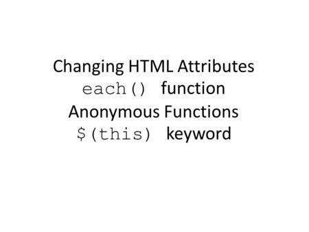 Changing HTML Attributes each() function Anonymous Functions $(this) keyword.