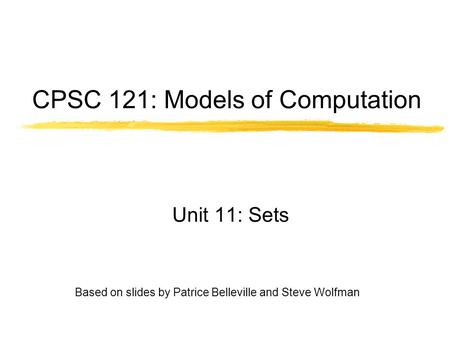 Based on slides by Patrice Belleville and Steve Wolfman CPSC 121: Models of Computation Unit 11: Sets.