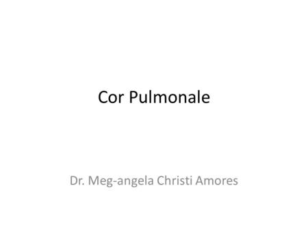 Cor Pulmonale Dr. Meg-angela Christi Amores. Definition Cor Pulmonale – pulmonary heart disease – dilation and hypertrophy of the right ventricle (RV)