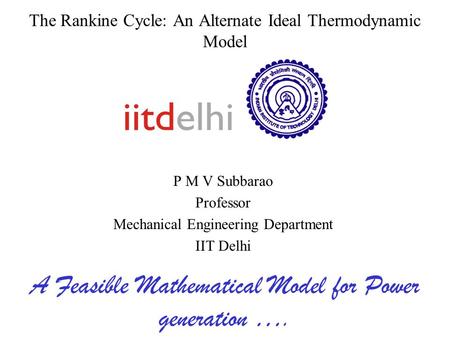 The Rankine Cycle: An Alternate Ideal Thermodynamic Model P M V Subbarao Professor Mechanical Engineering Department IIT Delhi A Feasible Mathematical.