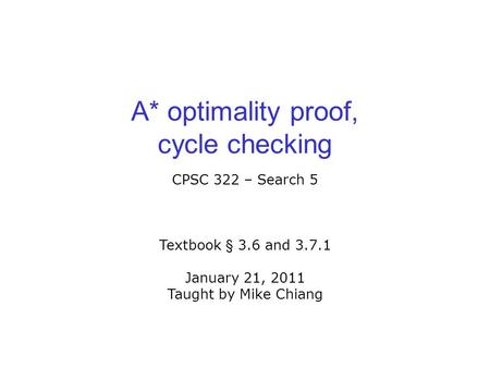 A* optimality proof, cycle checking CPSC 322 – Search 5 Textbook § 3.6 and 3.7.1 January 21, 2011 Taught by Mike Chiang.