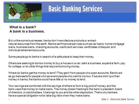 1 Slide 1 - Electronic Bank Service But unlike some businesses, banks don’t manufacture products or extract natural resources from the earth. Banks sell.