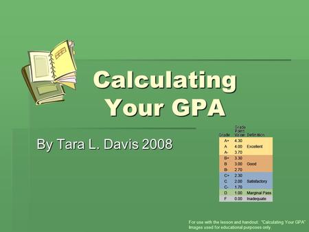 Calculating Your GPA By Tara L. Davis 2008 For use with the lesson and handout: “Calculating Your GPA” Images used for educational purposes only.