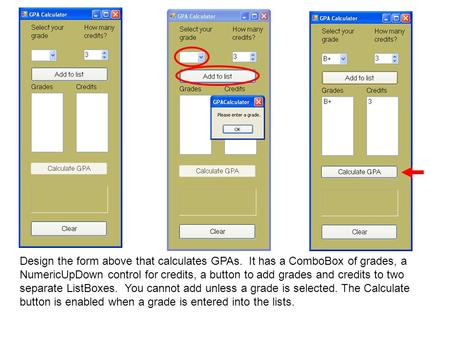 Design the form above that calculates GPAs. It has a ComboBox of grades, a NumericUpDown control for credits, a button to add grades and credits to two.