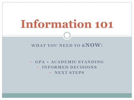 WHAT YOU NEED TO K NOW ! GPA + ACADEMIC STANDING INFORMED DECISIONS NEXT STEPS Information 101.