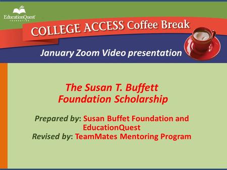 The Susan T. Buffett Foundation Scholarship Prepared by: Susan Buffet Foundation and EducationQuest Revised by: TeamMates Mentoring Program January Zoom.