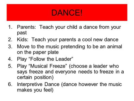 DANCE! 1.Parents: Teach your child a dance from your past 2.Kids: Teach your parents a cool new dance 3.Move to the music pretending to be an animal on.