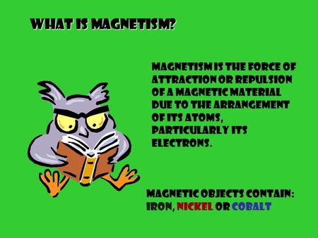 What is Magnetism? Magnetism is the force of attraction or repulsion of a magnetic material due to the arrangement of its atoms, particularly its electrons.