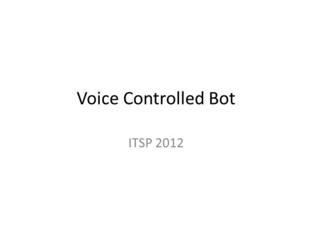 Voice Controlled Bot ITSP 2012. Idea To make a bot which will follow speech instructions The instructions will be simple like : “start, stop, left, right,