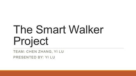 The Smart Walker Project TEAM: CHEN ZHANG, YI LU PRESENTED BY: YI LU.