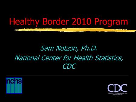 Healthy Border 2010 Program Sam Notzon, Ph.D. National Center for Health Statistics, CDC.