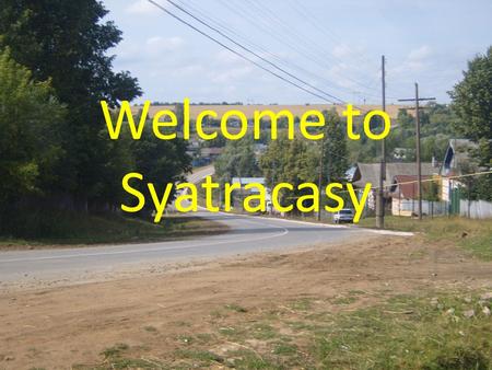 Welcome to Syatracasy. My village We live in the village of Syatracasy. It is a big village not far from Morgaushi, the centre of our district. There.