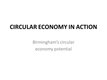 CIRCULAR ECONOMY IN ACTION Birmingham’s circular economy potential.