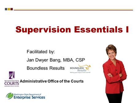 Supervision Essentials I Administrative Office of the Courts Facilitated by: Jan Dwyer Bang, MBA, CSP Boundless Results.