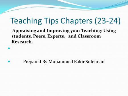 Teaching Tips Chapters (23-24) Appraising and Improving your Teaching: Using students, Peers, Experts, and Classroom Research. Prepared By:Muhammed Bakir.