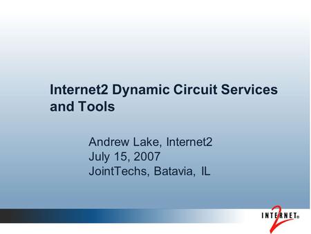 Internet2 Dynamic Circuit Services and Tools Andrew Lake, Internet2 July 15, 2007 JointTechs, Batavia, IL.