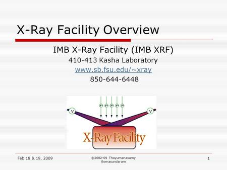 Feb 18 & 19, 2009 ©2002-09 Thayumanasamy Somasundaram 1 X-Ray Facility Overview IMB X-Ray Facility (IMB XRF) 410-413 Kasha Laboratory www.sb.fsu.edu/~xray.