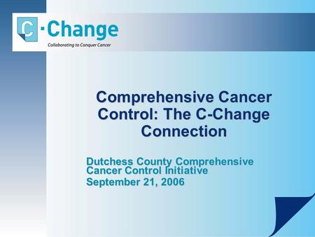 Comprehensive Cancer Control: The C-Change Connection Dutchess County Comprehensive Cancer Control Initiative September 21, 2006.