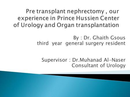 Pre transplant nephrectomy , our experience in Prince Hussien Center of Urology and Organ transplantation By : Dr. Ghaith Gsous third year general surgery.