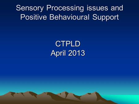 Sensory Processing issues and Positive Behavioural Support CTPLD April 2013.