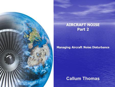 AIRCRAFT NOISE Part 2 Managing Aircraft Noise Disturbance Callum Thomas.