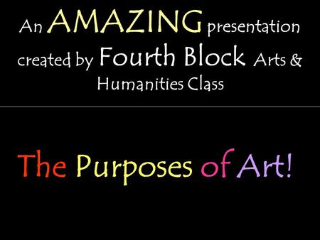 An AMAZING presentation created by Fourth Block Arts & Humanities Class The Purposes of Art!