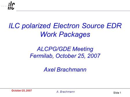 October 25, 2007 A. Brachmann Slide 1 ILC polarized Electron Source EDR Work Packages ALCPG/GDE Meeting Fermilab, October 25, 2007 Axel Brachmann.