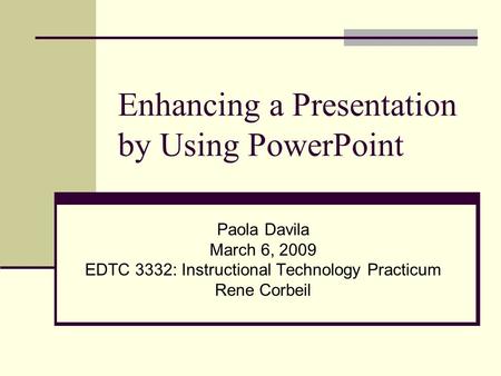 Enhancing a Presentation by Using PowerPoint Paola Davila March 6, 2009 EDTC 3332: Instructional Technology Practicum Rene Corbeil.