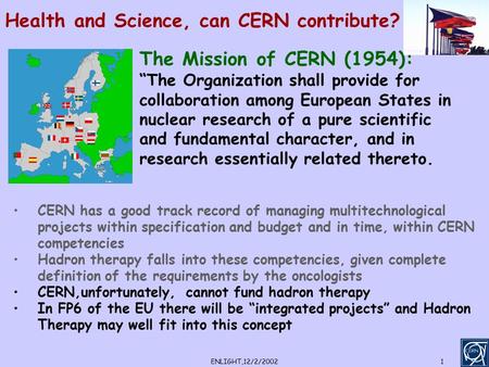 ENLIGHT,12/2/20021 Health and Science, can CERN contribute? The Mission of CERN (1954): “The Organization shall provide for collaboration among European.