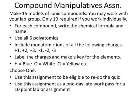 Compound Manipulatives Assn. Make 15 models of ionic compounds. You may work with your lab group. Only 10 required if you work individually. For each compound,