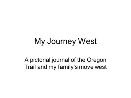 My Journey West A pictorial journal of the Oregon Trail and my family’s move west.