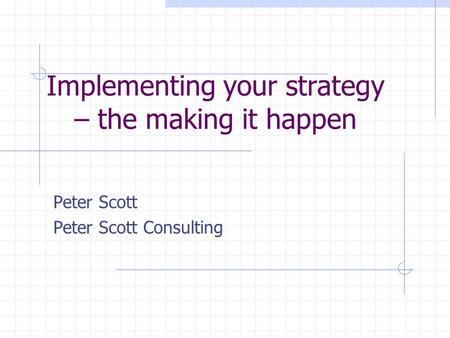 Implementing your strategy – the making it happen Peter Scott Peter Scott Consulting.